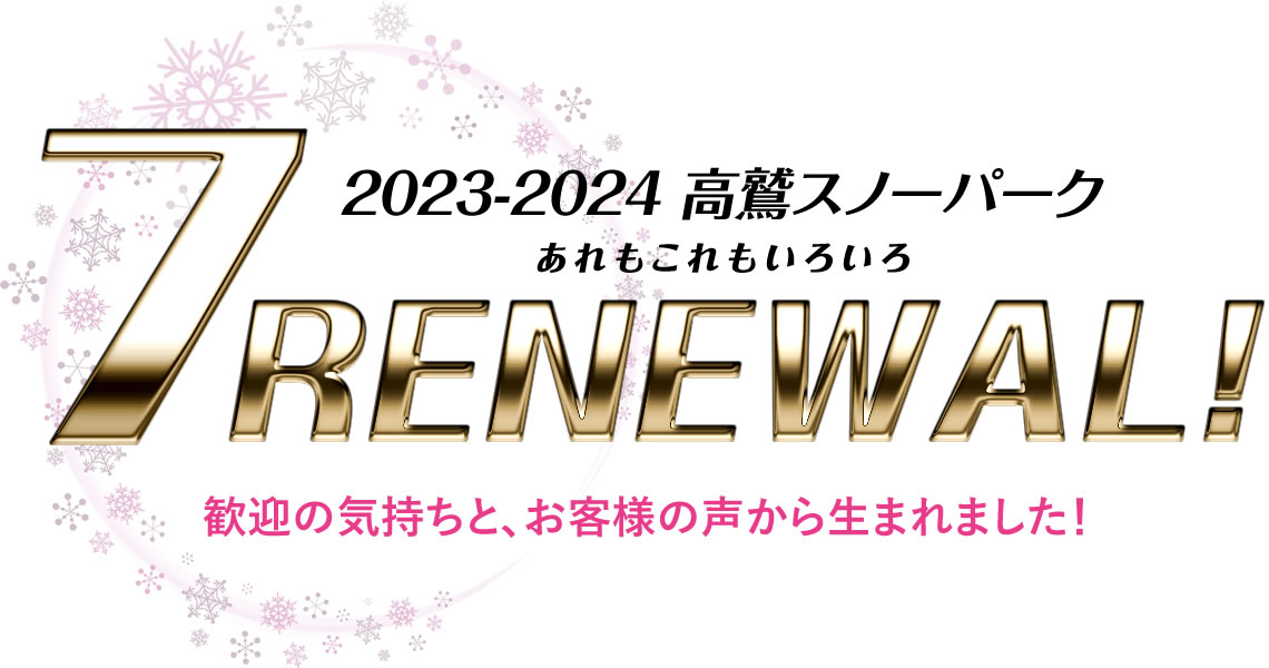 2023-2024 高鷲スノーパーク　あれもこれもいろいろ　7RENEWAL!　歓迎の気持ちと、お客様の声から生まれました！